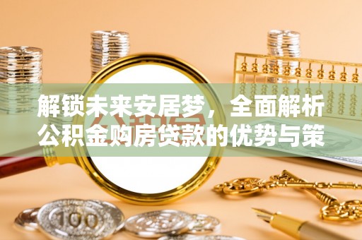 鸡东解锁未来安居梦，全面解析公积金购房贷款的优势与策略