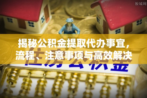 鸡东揭秘公积金提取代办事宜，流程、注意事项与高效解决方案