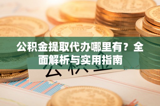 鸡东公积金提取代办哪里有？全面解析与实用指南