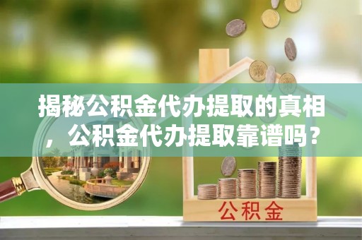 鸡东揭秘公积金代办提取的真相，公积金代办提取靠谱吗？