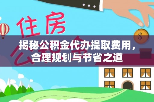 鸡东揭秘公积金代办提取费用，合理规划与节省之道