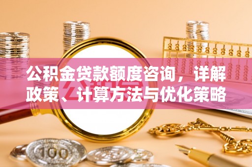鸡东公积金贷款额度咨询，详解政策、计算方法与优化策略