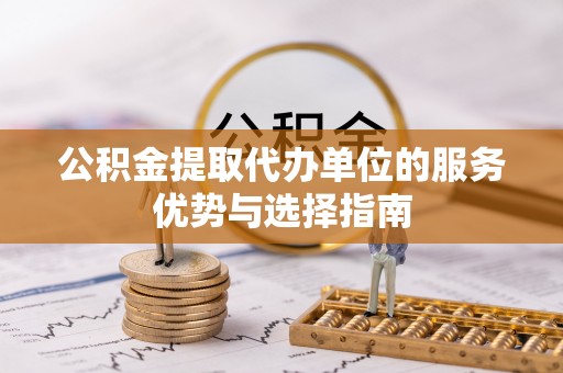 鸡东公积金提取代办单位的服务优势与选择指南