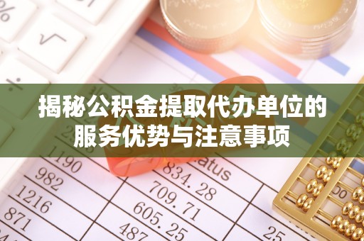 鸡东揭秘公积金提取代办单位的服务优势与注意事项