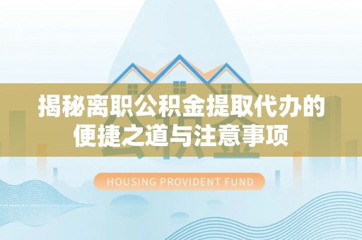 鸡东揭秘离职公积金提取代办的便捷之道与注意事项