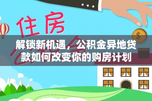 鸡东解锁新机遇，公积金异地贷款如何改变你的购房计划