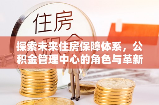 鸡东探索未来住房保障体系，公积金管理中心的角色与革新