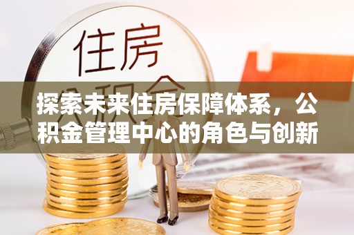 鸡东探索未来住房保障体系，公积金管理中心的角色与创新