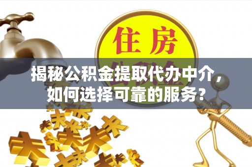 鸡东揭秘公积金提取代办中介，如何选择可靠的服务？
