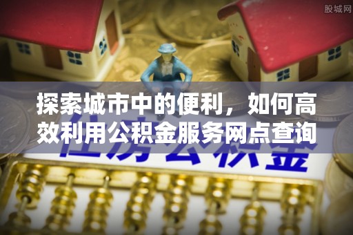 鸡东探索城市中的便利，如何高效利用公积金服务网点查询