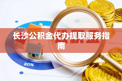 鸡东长沙公积金代办提取服务指南