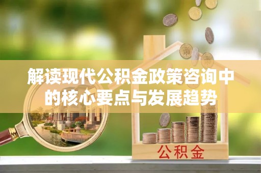 鸡东解读现代公积金政策咨询中的核心要点与发展趋势