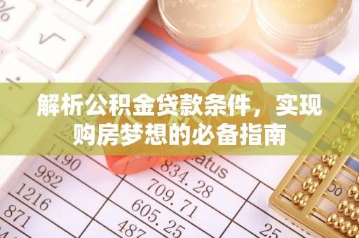 鸡东解析公积金贷款条件，实现购房梦想的必备指南