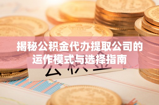 鸡东揭秘公积金代办提取公司的运作模式与选择指南