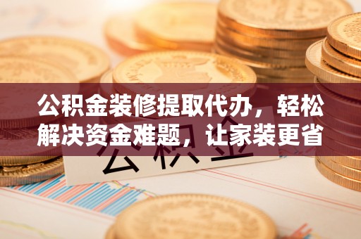 鸡东公积金装修提取代办，轻松解决资金难题，让家装更省心