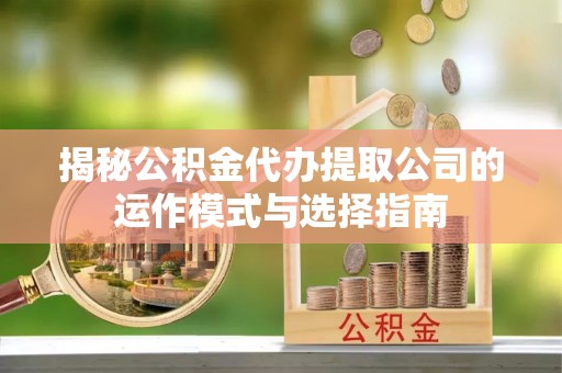 鸡东揭秘公积金代办提取公司的运作模式与选择指南