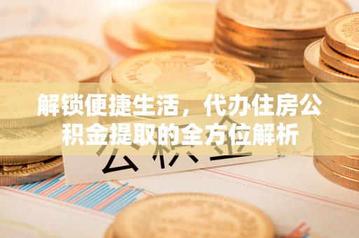 鸡东解锁便捷生活，代办住房公积金提取的全方位解析