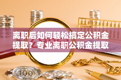 鸡东离职后如何轻松搞定公积金提取？专业离职公积金提取代办服务来帮你