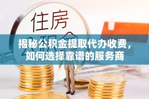 鸡东揭秘公积金提取代办收费，如何选择靠谱的服务商