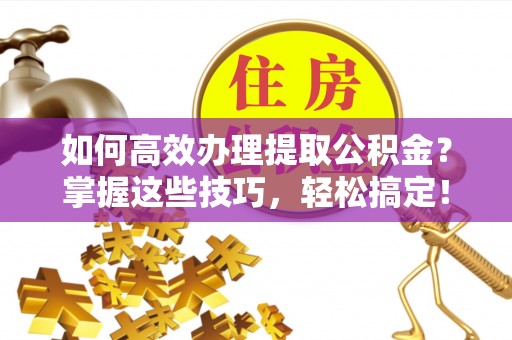 鸡东如何高效办理提取公积金？掌握这些技巧，轻松搞定！