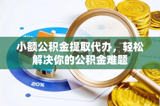 鸡东小额公积金提取代办，轻松解决你的公积金难题