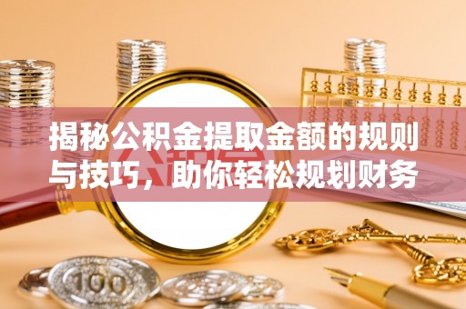 鸡东揭秘公积金提取金额的规则与技巧，助你轻松规划财务未来