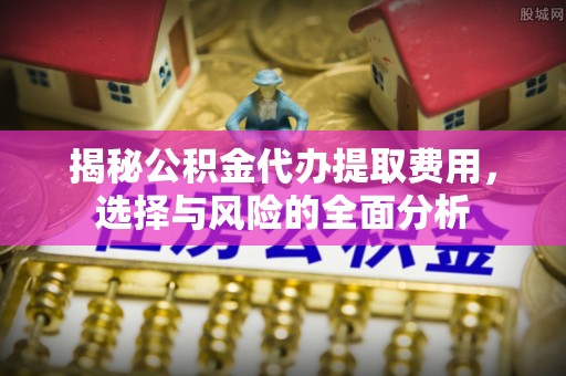 鸡东揭秘公积金代办提取费用，选择与风险的全面分析