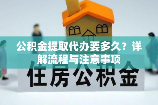 鸡东公积金提取代办要多久？详解流程与注意事项