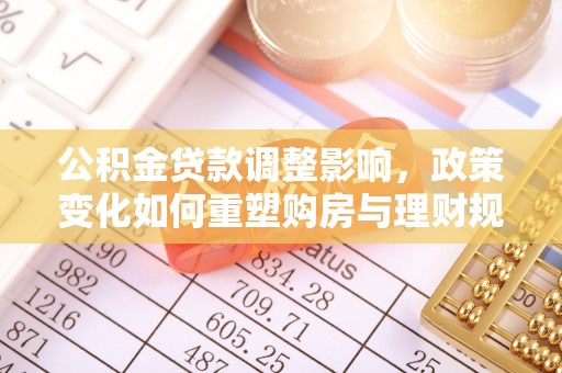 鸡东公积金贷款调整影响，政策变化如何重塑购房与理财规划