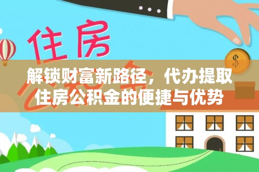 鸡东解锁财富新路径，代办提取住房公积金的便捷与优势