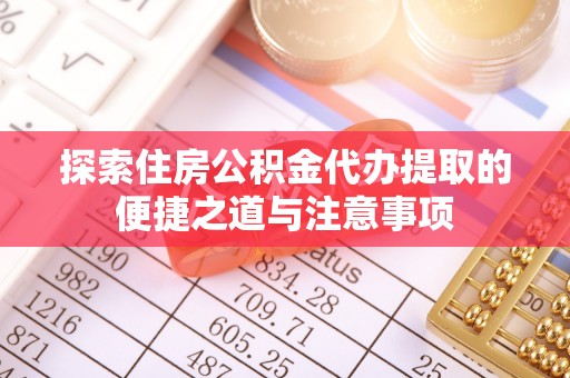鸡东探索住房公积金代办提取的便捷之道与注意事项