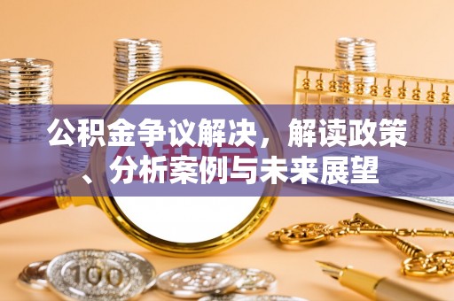 鸡东公积金争议解决，解读政策、分析案例与未来展望