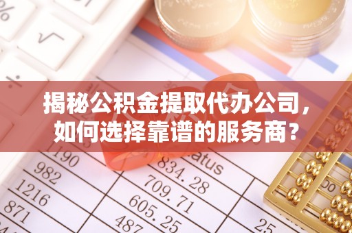 鸡东揭秘公积金提取代办公司，如何选择靠谱的服务商？