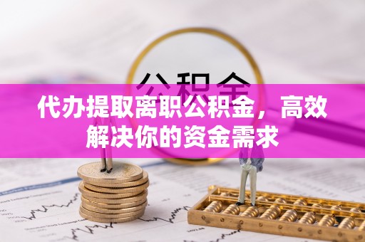 鸡东代办提取离职公积金，高效解决你的资金需求