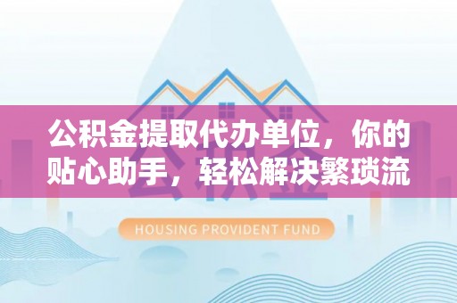 鸡东公积金提取代办单位，你的贴心助手，轻松解决繁琐流程