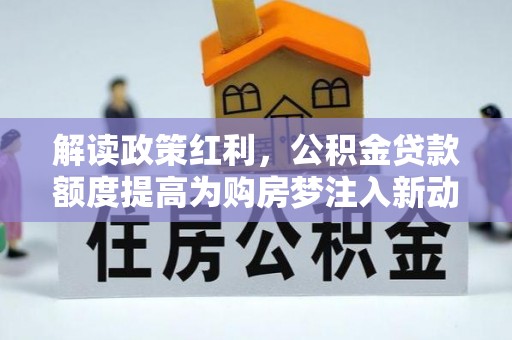 鸡东解读政策红利，公积金贷款额度提高为购房梦注入新动力