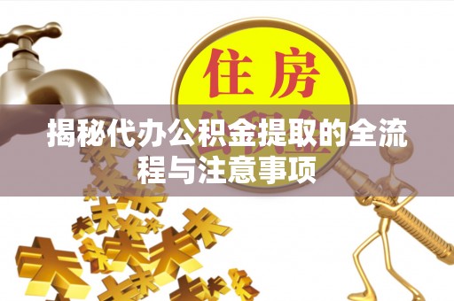鸡东揭秘代办公积金提取的全流程与注意事项