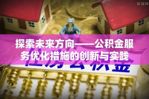 鸡东探索未来方向——公积金服务优化措施的创新与实践