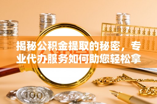 鸡东揭秘公积金提取的秘密，专业代办服务如何助您轻松拿钱