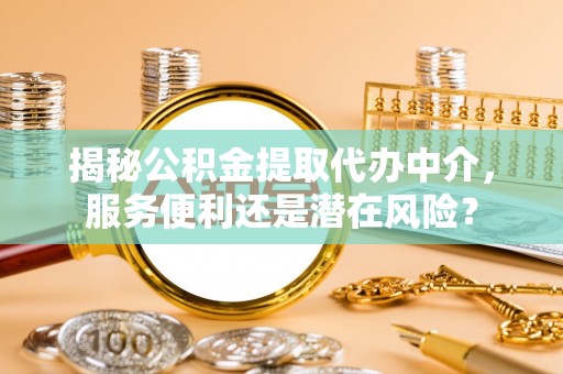 鸡东揭秘公积金提取代办中介，服务便利还是潜在风险？