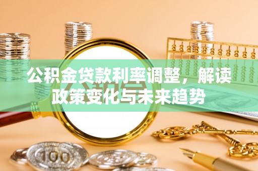 鸡东公积金贷款利率调整，解读政策变化与未来趋势
