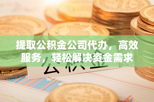 鸡东提取公积金公司代办，高效服务，轻松解决资金需求