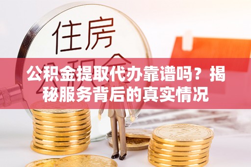 鸡东公积金提取代办靠谱吗？揭秘服务背后的真实情况