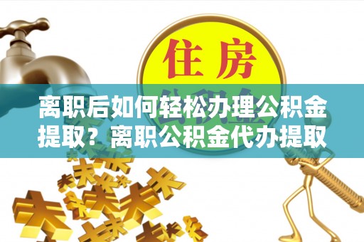 鸡东离职后如何轻松办理公积金提取？离职公积金代办提取全攻略