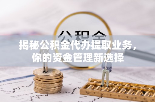 鸡东揭秘公积金代办提取业务，你的资金管理新选择