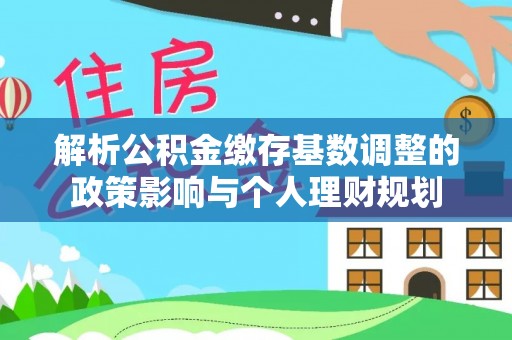 鸡东解析公积金缴存基数调整的政策影响与个人理财规划