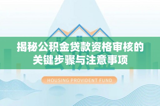鸡东揭秘公积金贷款资格审核的关键步骤与注意事项