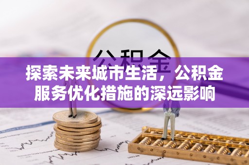 鸡东探索未来城市生活，公积金服务优化措施的深远影响