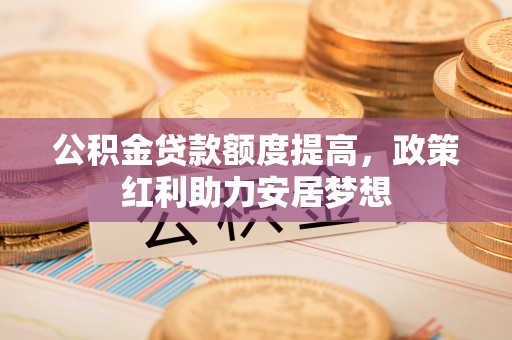 鸡东公积金贷款额度提高，政策红利助力安居梦想