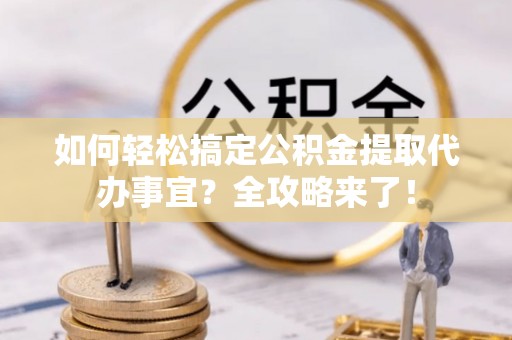 鸡东如何轻松搞定公积金提取代办事宜？全攻略来了！